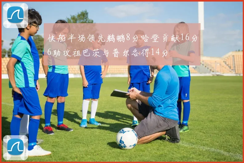 快船半场领先鹈鹕8分哈登贡献16分6助攻祖巴茨与普尔各得14分