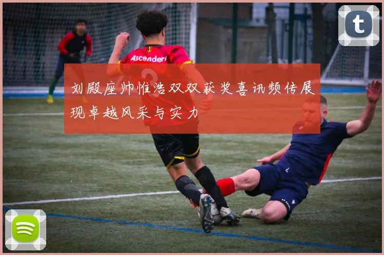 刘殿座帅惟浩双双获奖喜讯频传展现卓越风采与实力