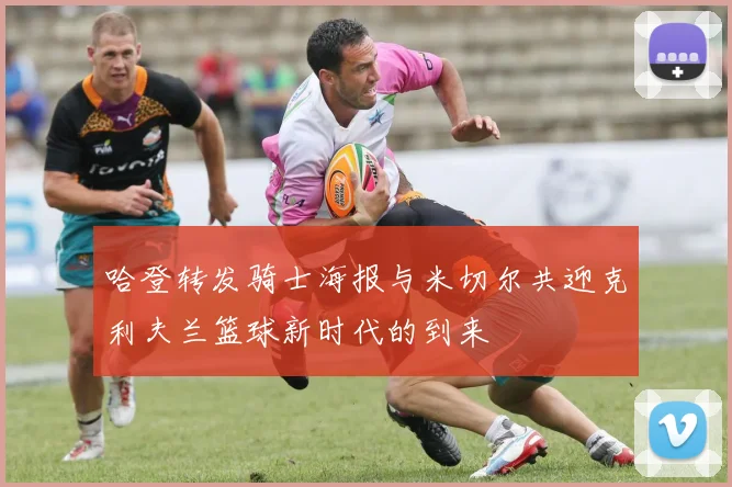 哈登转发骑士海报与米切尔共迎克利夫兰篮球新时代的到来