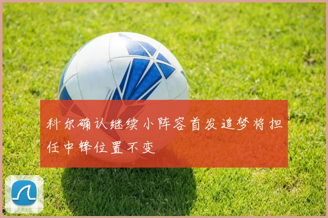 科尔确认继续小阵容首发追梦将担任中锋位置不变