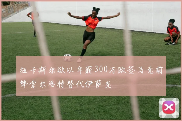 纽卡斯尔欲以年薪300万欧签马竞前锋索尔洛特替代伊萨克