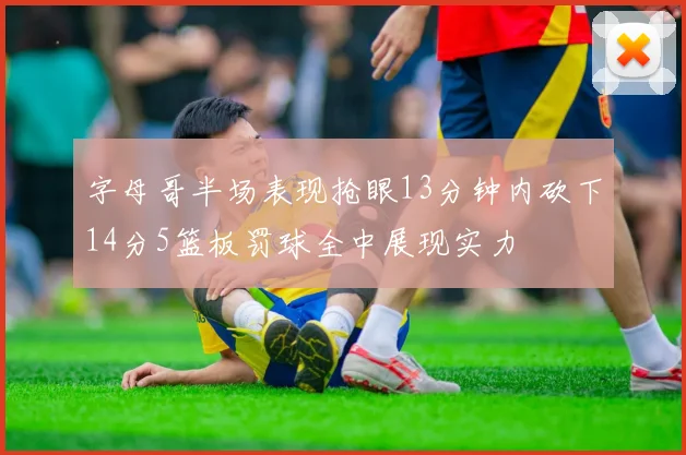 字母哥半场表现抢眼13分钟内砍下14分5篮板罚球全中展现实力