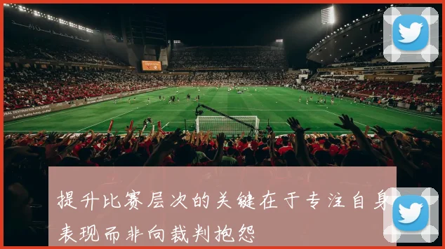 提升比赛层次的关键在于专注自身表现而非向裁判抱怨