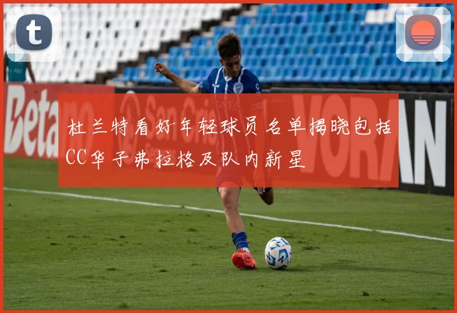 杜兰特看好年轻球员名单揭晓包括CC华子弗拉格及队内新星