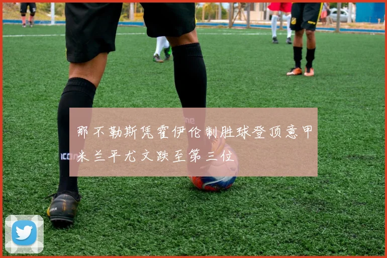 那不勒斯凭霍伊伦制胜球登顶意甲米兰平尤文跌至第三位
