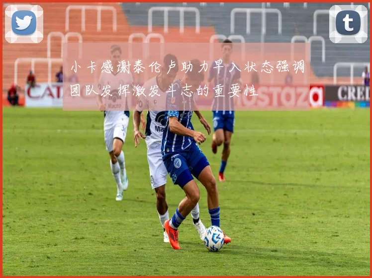 小卡感谢泰伦卢助力早入状态强调团队发挥激发斗志的重要性