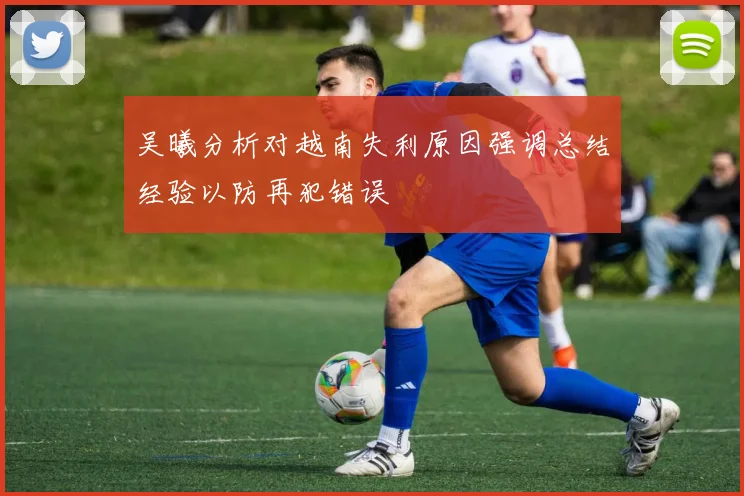 吴曦分析对越南失利原因强调总结经验以防再犯错误