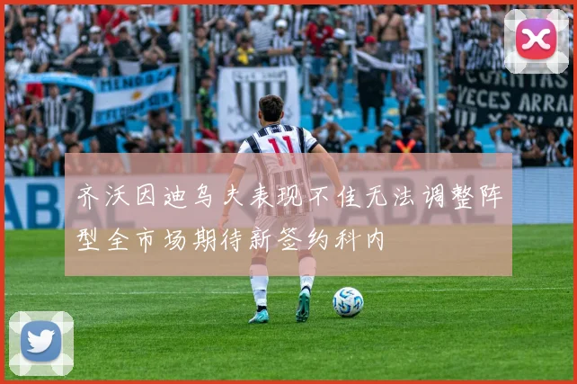 齐沃因迪乌夫表现不佳无法调整阵型全市场期待新签约科内