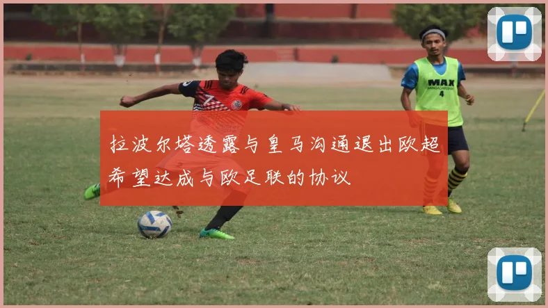 拉波尔塔透露与皇马沟通退出欧超希望达成与欧足联的协议