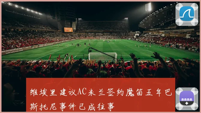 维埃里建议AC米兰签约魔笛五年巴斯托尼事件已成往事