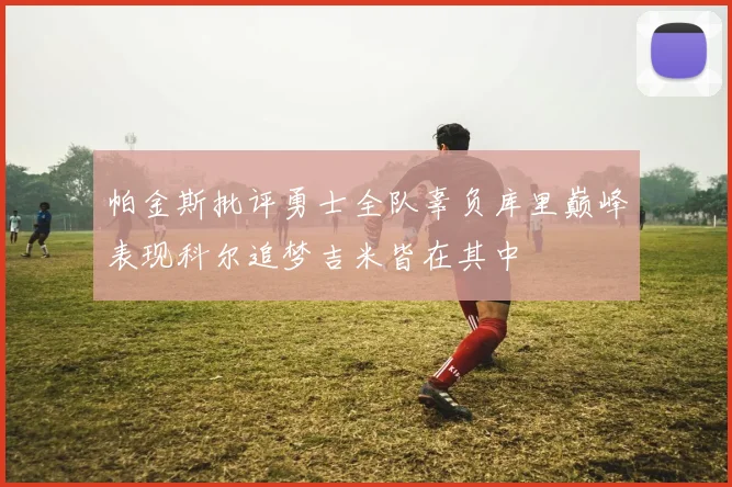 帕金斯批评勇士全队辜负库里巅峰表现科尔追梦吉米皆在其中