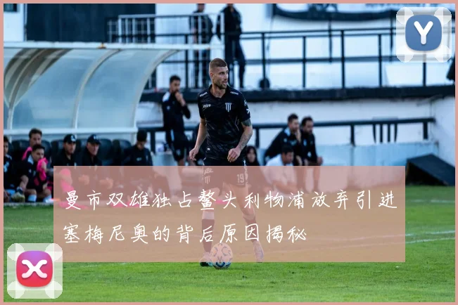 曼市双雄独占鳌头利物浦放弃引进塞梅尼奥的背后原因揭秘