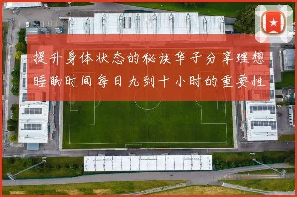 提升身体状态的秘诀华子分享理想睡眠时间每日九到十小时的重要性
