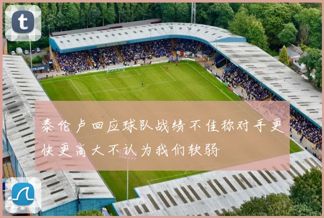 泰伦卢回应球队战绩不佳称对手更快更高大不认为我们软弱