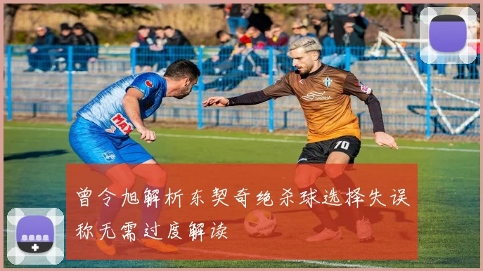 曾令旭解析东契奇绝杀球选择失误称无需过度解读