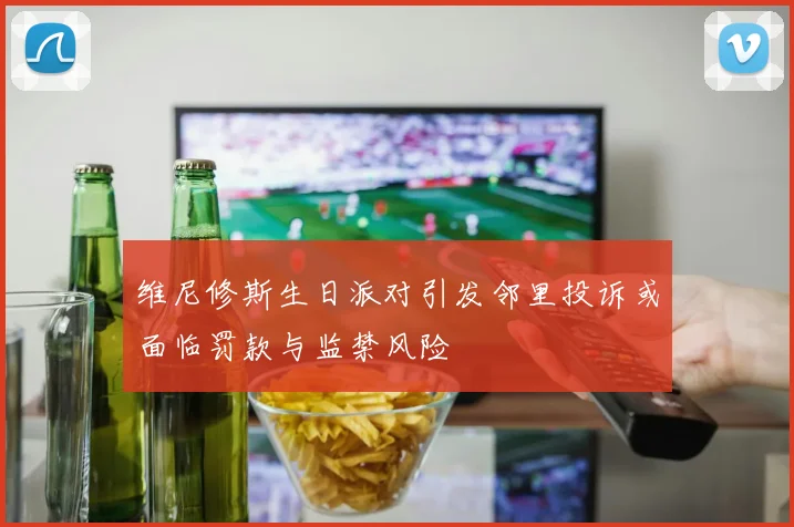 维尼修斯生日派对引发邻里投诉或面临罚款与监禁风险