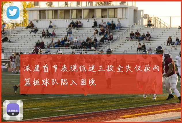 浓眉首节表现低迷三投全失仅获两篮板球队陷入困境