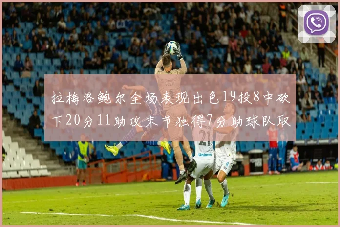 拉梅洛鲍尔全场表现出色19投8中砍下20分11助攻末节独得7分助球队取胜