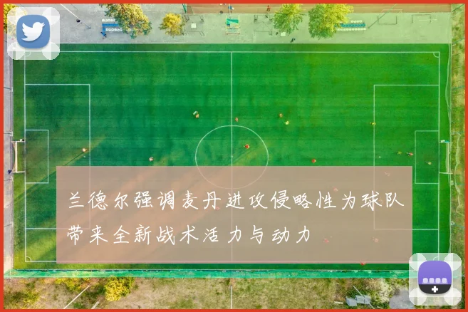 兰德尔强调麦丹进攻侵略性为球队带来全新战术活力与动力
