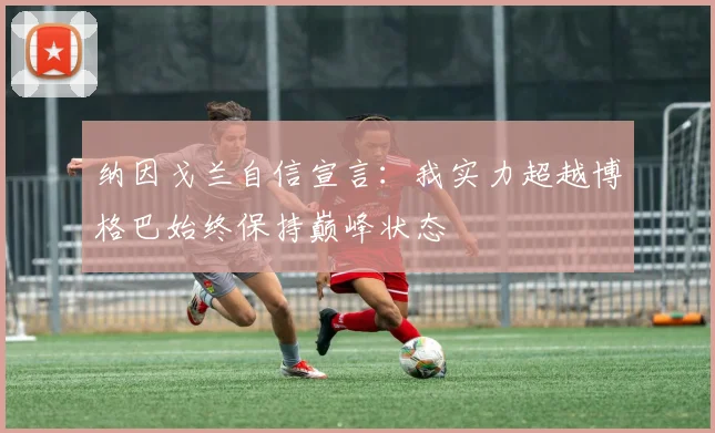 纳因戈兰自信宣言：我实力超越博格巴始终保持巅峰状态