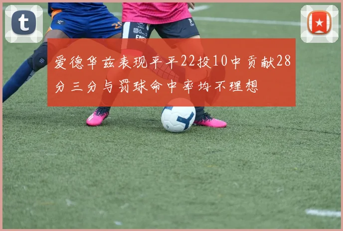 爱德华兹表现平平22投10中贡献28分三分与罚球命中率均不理想