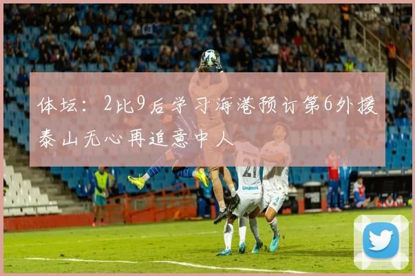 体坛：2比9后学习海港预订第6外援泰山无心再追意中人