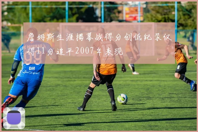 詹姆斯生涯揭幕战得分创低纪录仅得11分追平2007年表现