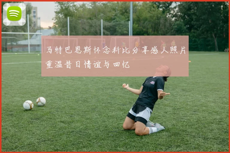 马特巴恩斯怀念科比分享感人照片重温昔日情谊与回忆