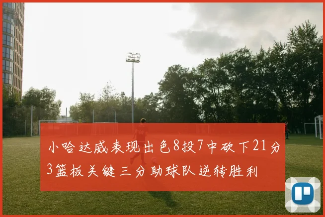 小哈达威表现出色8投7中砍下21分3篮板关键三分助球队逆转胜利