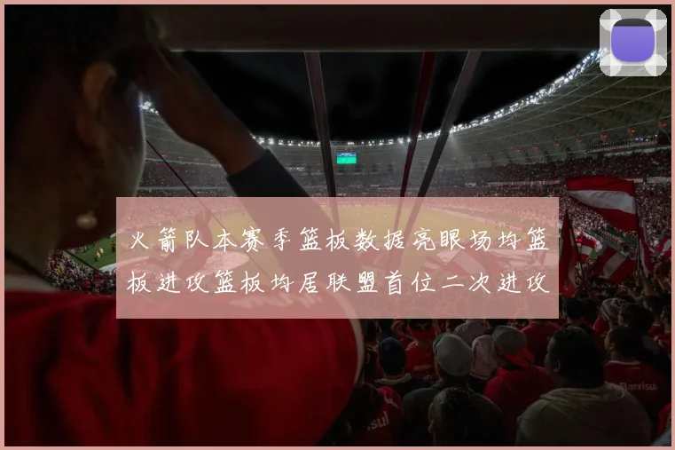 火箭队本赛季篮板数据亮眼场均篮板进攻篮板均居联盟首位二次进攻得分紧随其后