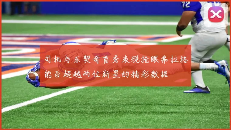 司机与东契奇首秀表现抢眼弗拉格能否超越两位新星的精彩数据