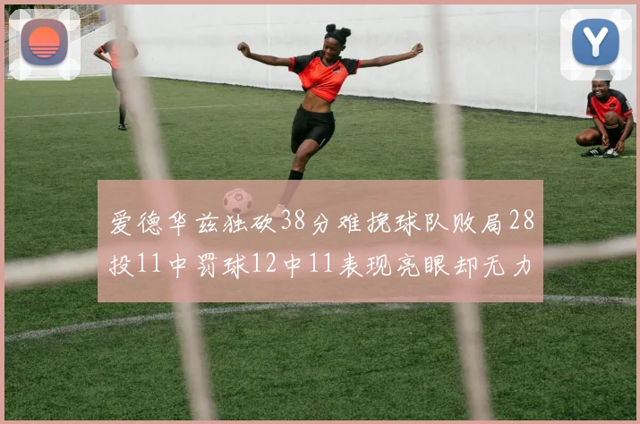 爱德华兹独砍38分难挽球队败局28投11中罚球12中11表现亮眼却无力回天