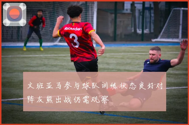 文班亚马参与球队训练状态良好对阵灰熊出战仍需观察