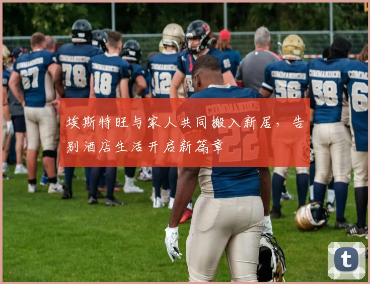 埃斯特旺与家人共同搬入新居，告别酒店生活开启新篇章