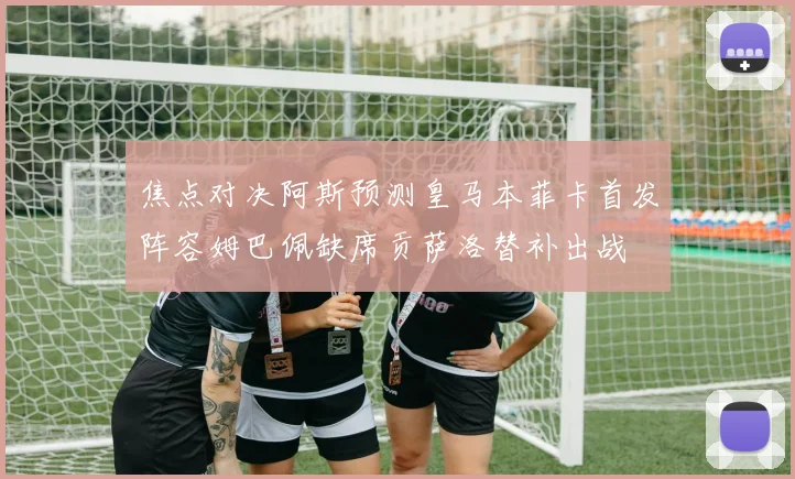 焦点对决阿斯预测皇马本菲卡首发阵容姆巴佩缺席贡萨洛替补出战