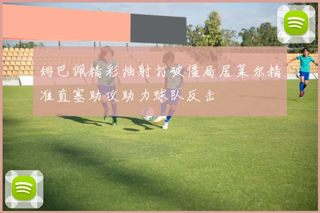 姆巴佩精彩抽射打破僵局居莱尔精准直塞助攻助力球队反击