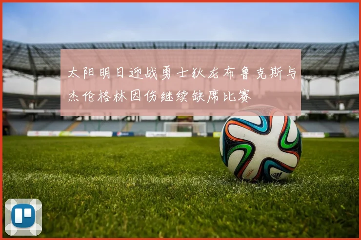 太阳明日迎战勇士狄龙布鲁克斯与杰伦格林因伤继续缺席比赛