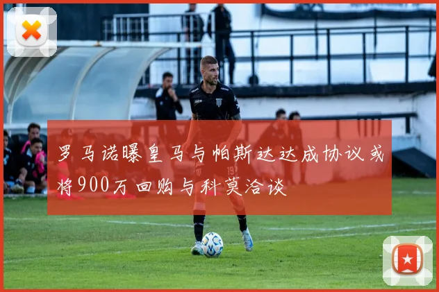 罗马诺曝皇马与帕斯达达成协议或将900万回购与科莫洽谈