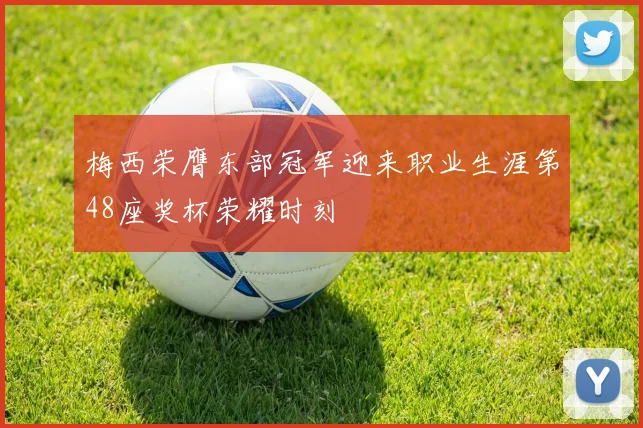 梅西荣膺东部冠军迎来职业生涯第48座奖杯荣耀时刻