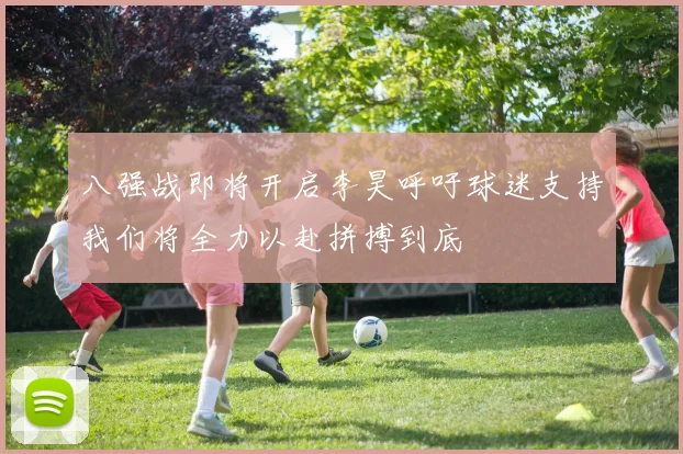 八强战即将开启李昊呼吁球迷支持我们将全力以赴拼搏到底