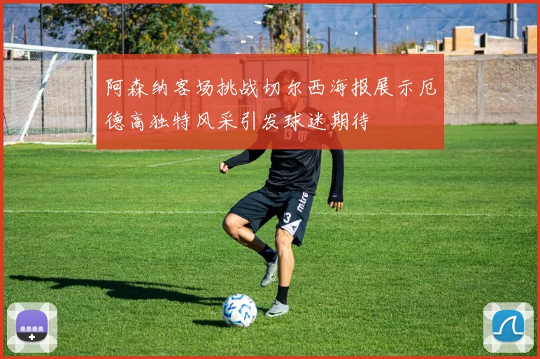 阿森纳客场挑战切尔西海报展示厄德高独特风采引发球迷期待