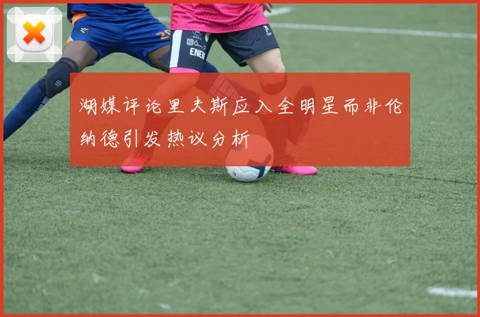 湖媒评论里夫斯应入全明星而非伦纳德引发热议分析
