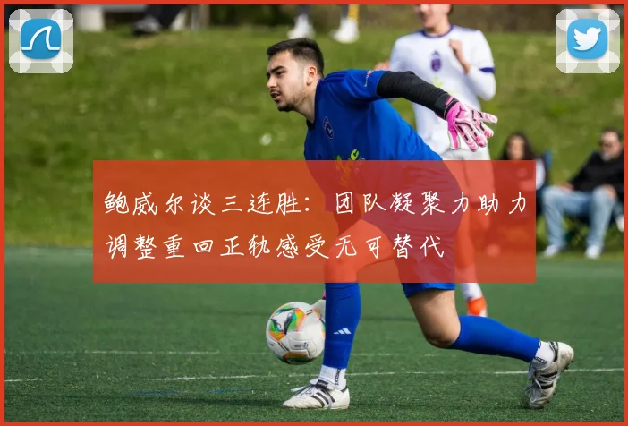 鲍威尔谈三连胜：团队凝聚力助力调整重回正轨感受无可替代
