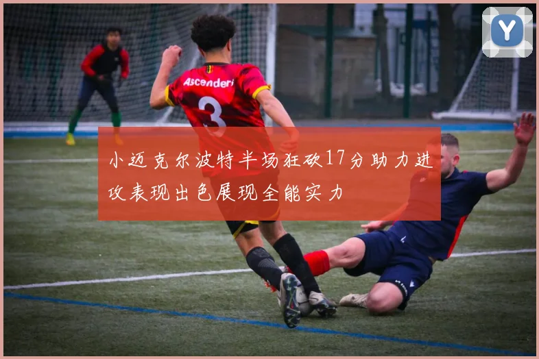 小迈克尔波特半场狂砍17分助力进攻表现出色展现全能实力