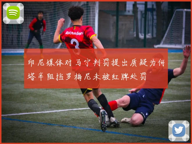 印尼媒体对马宁判罚提出质疑为何塔辛阻挡罗梅尼未被红牌处罚