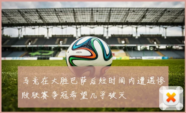 马竞在大胜巴萨后短时间内遭遇惨败联赛争冠希望几乎破灭