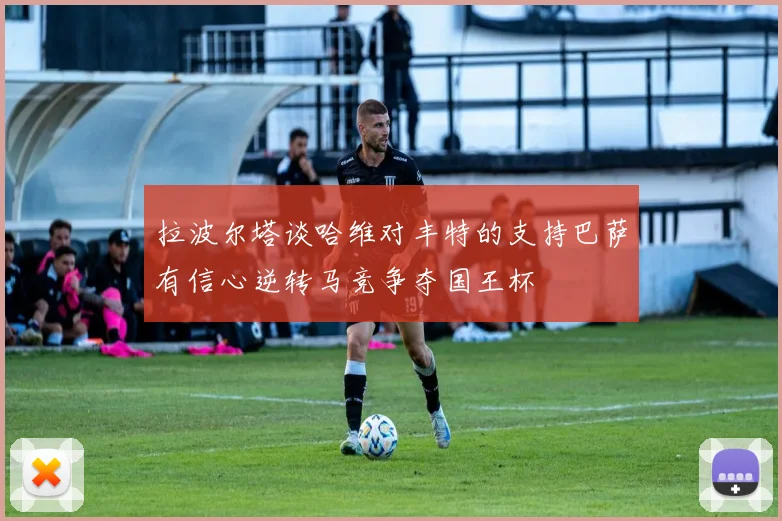 拉波尔塔谈哈维对丰特的支持巴萨有信心逆转马竞争夺国王杯