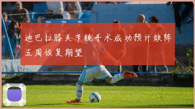 迪巴拉膝关节镜手术成功预计缺阵五周恢复期望