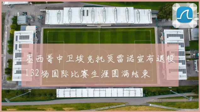 墨西哥中卫埃克托莫雷诺宣布退役132场国际比赛生涯圆满结束