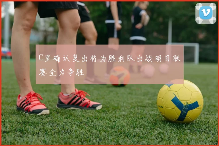 C罗确认复出将为胜利队出战明日联赛全力争胜